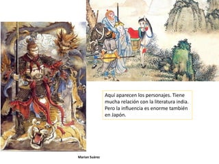 Marian Suárez
Aquí aparecen los personajes. Tiene
mucha relación con la literatura india.
Pero la influencia es enorme también
en Japón.
 