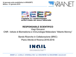 ARIANET s.r.l. - via Gilino, 9 – 20128 Milano, ITALY - ph. +39-02-27007255 - fax +39-02-25708084 - www.aria-net.it
Bando Ricerche in Collaborazione (BRiC)
Piano Attività di Ricerca 2016-2018
RESPONSABILE SCIENTIFICO
Viegi Giovanni
CNR - Istituto di Biomedicina e Immunologia Molecolare “Alberto Monroy”
 