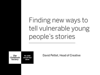 Finding new ways to
tell vulnerable young
people’s stories
David Pettet, Head of CreativeNo child
should feel
alone
 