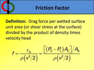 Friction Factor
Definition: Drag force per wetted surface
unit area (or shear stress at the surface)
divided by the product of density times
velocity head
 
 
 
0
2 2
2 2
L C SS
P P A A
f
v v

 
   
 