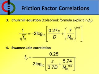 3. Churchill equation (Colebrook formula explicit in fD)
4. Swamee-Jain correlation
0.9
10
Re
1 0.27 7
2log
D
D Nf
  
         
10 0.9
Re
0.25
5.74
2log
3.7
Df
D N


 
 
 
Friction Factor Correlations
 