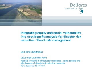 Integrating equity and social vulnerability
into cost-benefit analysis for disaster risk
reduction / flood risk management
Jarl Kind (Deltares)
OECD High Level Risk Form
Agenda: Investing in infrastructure resilience – costs, benefits and
effectiveness of disaster risk reduction measures
Paris, September 18-19, 2019
 