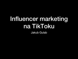 Influencer marketing
na TikToku
Jakub Gulab
 
