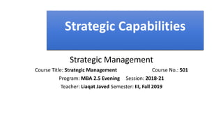Strategic Capabilities
Strategic Management
Course Title: Strategic Management Course No.: 501
Program: MBA 2.5 Evening Session: 2018-21
Teacher: Liaqat Javed Semester: III, Fall 2019
 