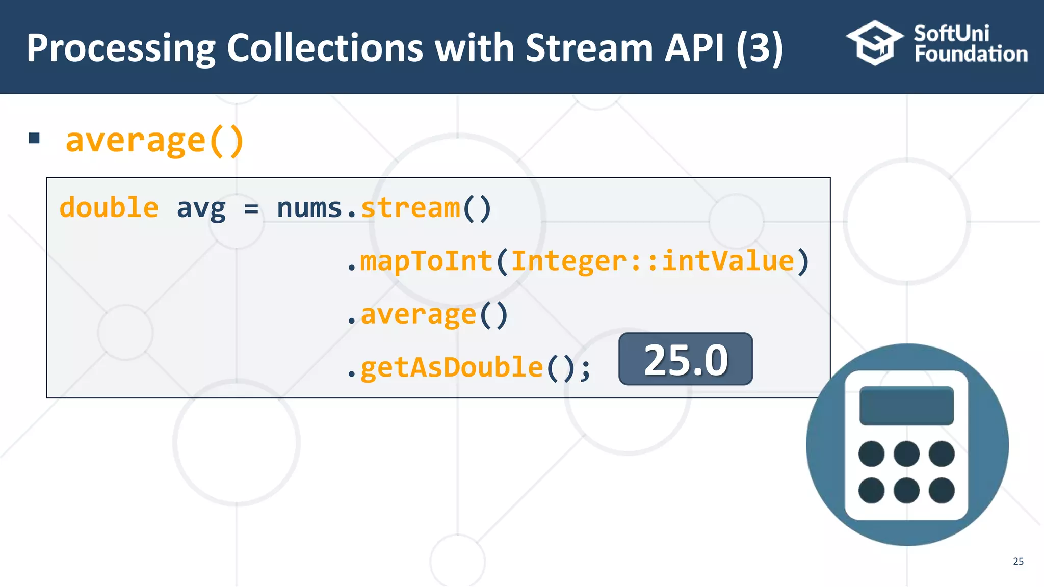  average()
Processing Collections with Stream API (3)
25
double avg = nums.stream()
.mapToInt(Integer::intValue)
.average()
.getAsDouble(); 25.0
 