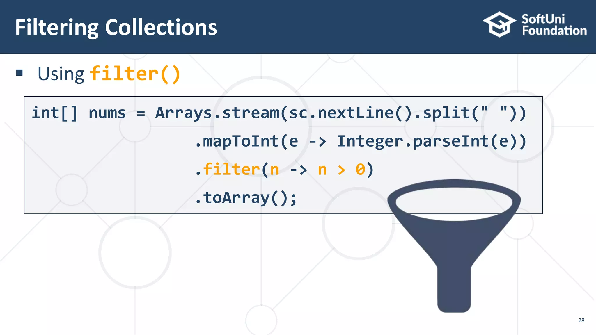  Using filter()
Filtering Collections
28
int[] nums = Arrays.stream(sc.nextLine().split(" "))
.mapToInt(e -> Integer.parseInt(e))
.filter(n -> n > 0)
.toArray();
 