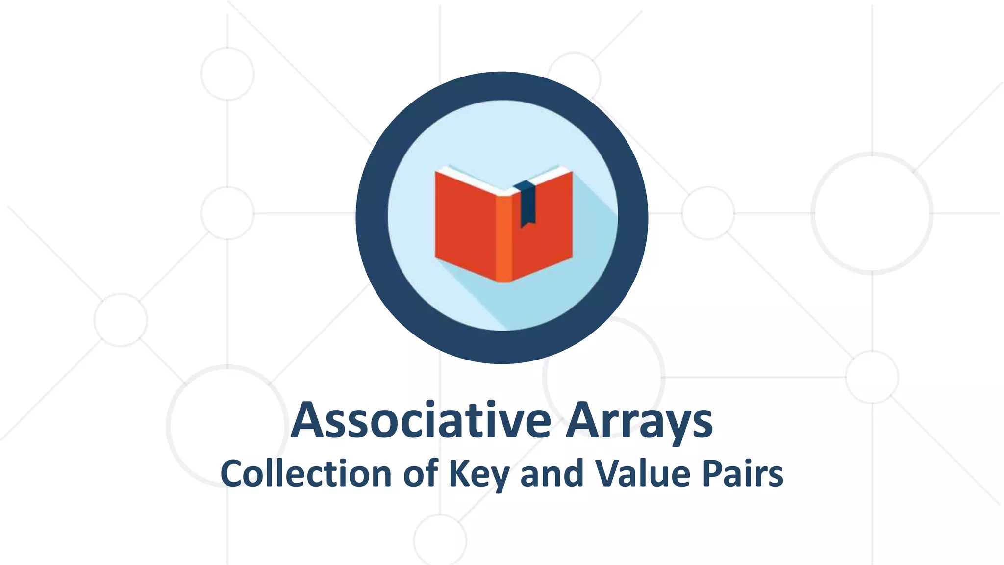 Associative Arrays
Collection of Key and Value Pairs
 