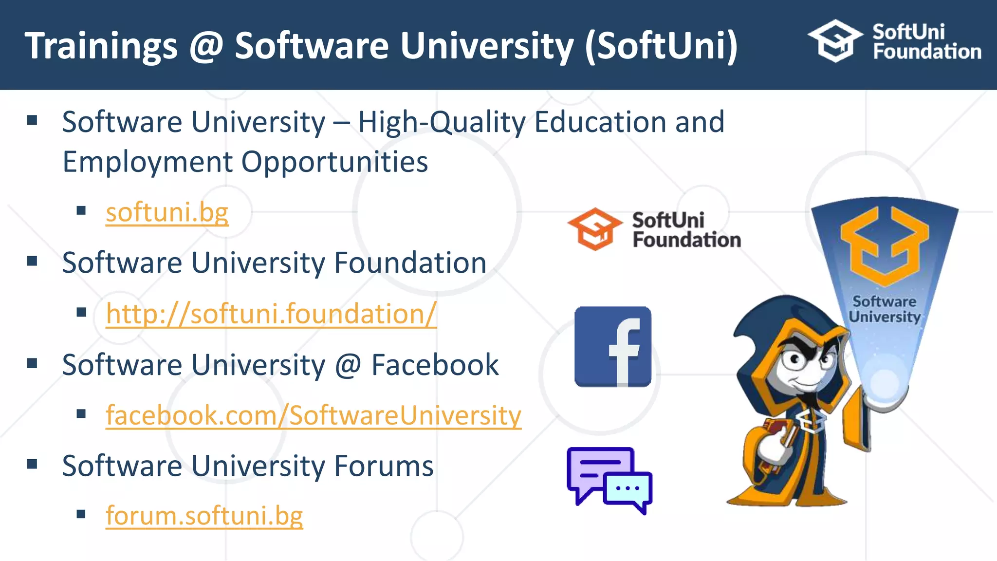  Software University – High-Quality Education and
Employment Opportunities
 softuni.bg
 Software University Foundation
 http://softuni.foundation/
 Software University @ Facebook
 facebook.com/SoftwareUniversity
 Software University Forums
 forum.softuni.bg
Trainings @ Software University (SoftUni)
 