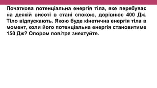 Початкова потенціальна енергія тіла, яке перебуває
на деякій висоті в стані спокою, дорівнює 400 Дж.
Тіло відпускають. Якою буде кінетична енергія тіла в
момент, коли його потенціальна енергія становитиме
150 Дж? Опором повітря знехтуйте.
 