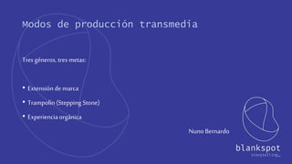 Modos de producción transmedia
Tres géneros, tres metas:
• Extensiónde marca
• Trampolín (Stepping Stone)
• Experienciaorgánica
Nuno Bernardo
 
