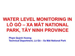 WATER LEVEL MONITORING IN
LÒ GÒ – XA MÁT NATIONAL
PARK, TÂY NINH PROVINCE
Phạm Quỳnh Hương
Technical Department, Lò Gò – Xa Mát National Park
 