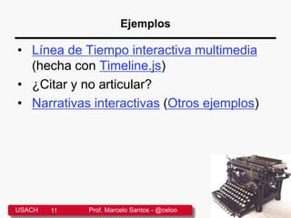 Ejemplos
• Línea de Tiempo interactiva multimedia
(hecha con Timeline.js)
• ¿Citar y no articular?
• Narrativas interactivas (Otros ejemplos)
USACH 11 Prof. Marcelo Santos - @celoo
 