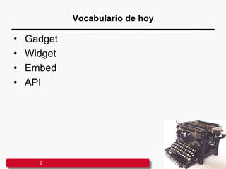 Vocabulario de hoy
• Gadget
• Widget
• Embed
• API
2
 