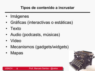 Tipos de contenido a incrustar
• Imágenes
• Gráficas (interactivas o estáticas)
• Texto
• Audio (podcasts, músicas)
• Video
• Mecanismos (gadgets/widgets)
• Mapas
USACH 8 Prof. Marcelo Santos - @celoo
 