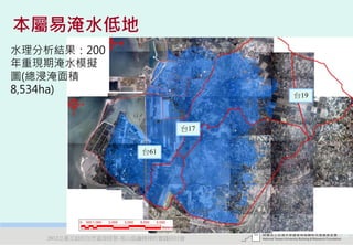 本屬易淹水低地
水理分析結果：200
年重現期淹水模擬
圖(總浸淹面積
8,534ha)                            台19



                              台17


                      台61




   2012互惠互助的自然資源經營-里山倡議精神的實踐研討會           40
 