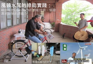 風頭水尾的綠能實踐：
藉由在地Low-Tech的綠能技術，協助
濕地設施的綠能化




                   魚塭用風力打水車
    2012互惠互助的自然資源經營 里山倡議精神的實踐研討會
 