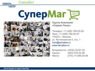24
Группа Компаний
«Сервис Плюс»
Телефон: +7 (495) 780-55-56
Факс: +7 (495) 780-55-57
115201 г. Москва,
ул. Котляковская 5, стр. 1
com@servplus.ru
www.servplus.ru
Владивосток (4232) 33-87-22
Казань (843) 279-33-26
Минск (375) 17-286-20-06
Спасибо!
 