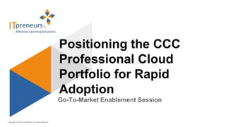Copyright © 2014 ITpreneurs. All rights reserved.
Go-To-Market Enablement Session
Positioning the CCC
Professional Cloud
Portfolio for Rapid
Adoption
 
