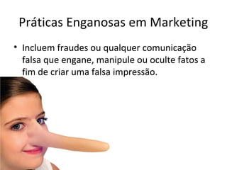 Práticas Enganosas em Marketing
• Incluem fraudes ou qualquer comunicação
falsa que engane, manipule ou oculte fatos a
fim de criar uma falsa impressão.

 