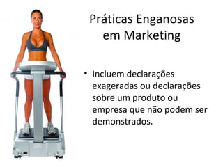 Práticas Enganosas
em Marketing
• Incluem declarações
exageradas ou declarações
sobre um produto ou
empresa que não podem ser
demonstrados.

 