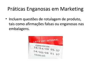 Práticas Enganosas em Marketing
• Incluem questões de rotulagem de produto,
tais como afirmações falsas ou enganosas nas
embalagens.

 