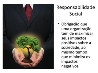 Responsabilidade
Social
• Obrigação que
uma organização
tem de maximizar
seus impactos
positivos sobre a
sociedade, ao
mesmo tempo
que minimiza os
impactos
negativos.

 