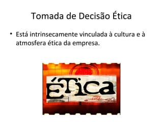 Tomada de Decisão Ética
• Está intrinsecamente vinculada à cultura e à
atmosfera ética da empresa.

 
