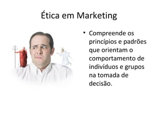 Ética em Marketing
• Compreende os
princípios e padrões
que orientam o
comportamento de
indivíduos e grupos
na tomada de
decisão.

 