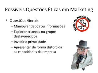 Possíveis Questões Éticas em Marketing
• Questões Gerais
– Manipular dados ou informações
– Explorar crianças ou grupos
desfavorecidos
– Invadir a privacidade
– Apresentar de forma distorcida
as capacidades da empresa

 