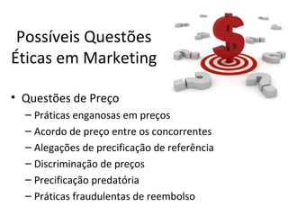 Possíveis Questões
Éticas em Marketing
• Questões de Preço
– Práticas enganosas em preços
– Acordo de preço entre os concorrentes
– Alegações de precificação de referência
– Discriminação de preços
– Precificação predatória
– Práticas fraudulentas de reembolso

 