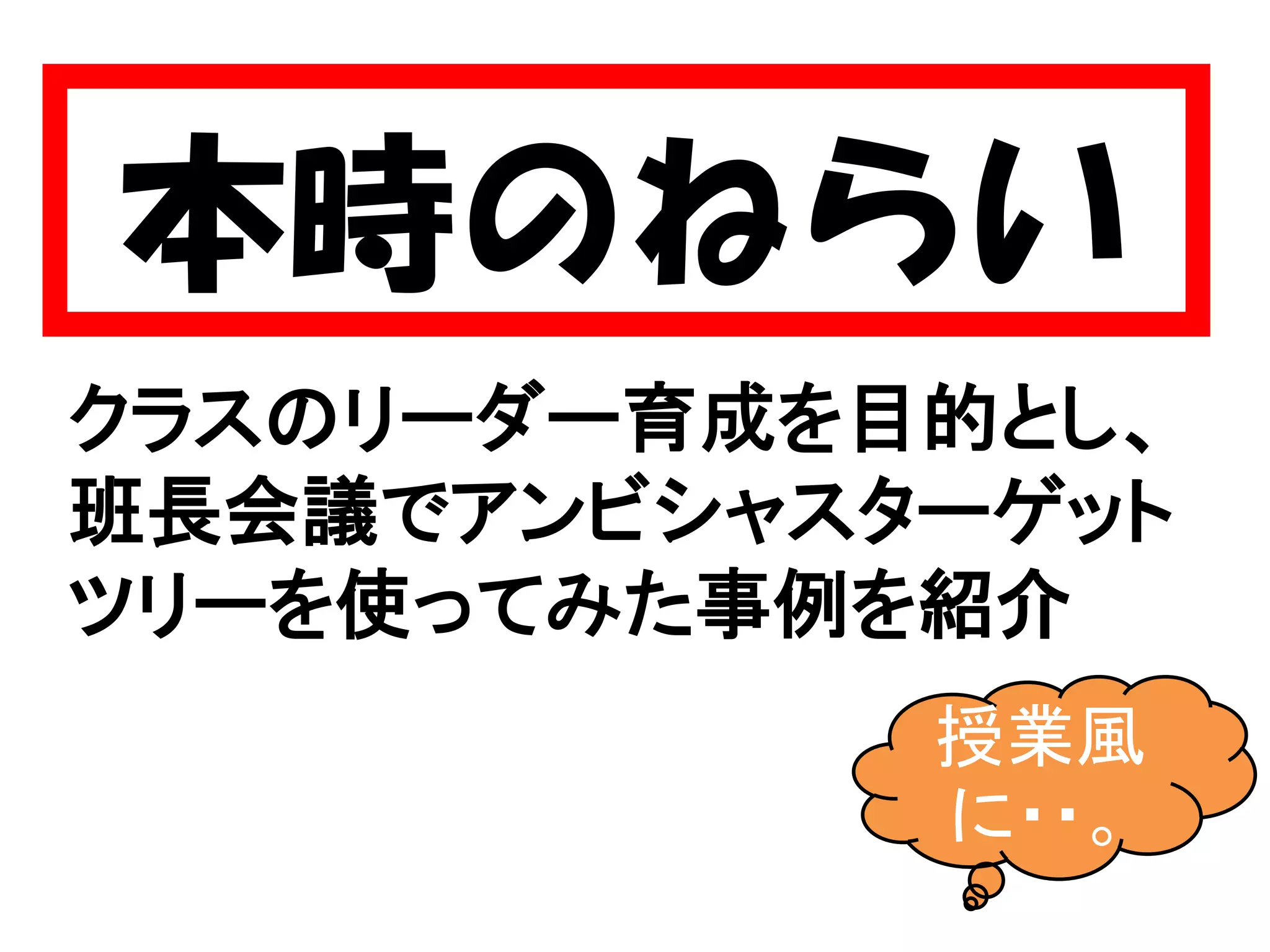 本時のねらい
クラスのリーダー育成を目的とし、
班長会議でアンビシャスターゲット
ツリーを使ってみた事例を紹介
授業風
に・・。
 