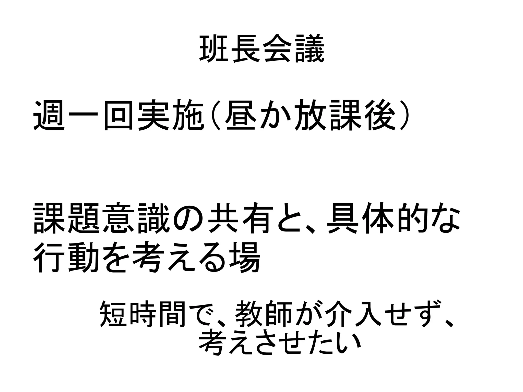 班長会議
週一回実施（昼か放課後）
課題意識の共有と、具体的な
行動を考える場
短時間で、教師が介入せず、
考えさせたい
 