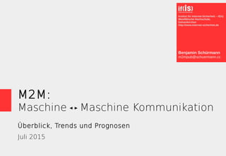 M2M:
Maschine Maschine Kommunikation
Überblick, Trends und Prognosen
Juli 2015
Benjamin Schürmann
m2mpub@schuermann.cc
Institut für Internet-Sicherheit – if(is)
Westfälische Hochschule,
Gelsenkirchen
http://www.internet-sicherheit.de
 