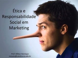 Ética e
Responsabilidade
Social em
Marketing
Prof. Milton Henrique
mcouto@catolica-es.edu.br
 