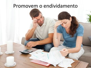 Promovem o endividamento
 