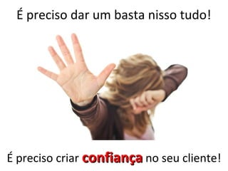 É preciso dar um basta nisso tudo!
É preciso criar confiançaconfiança no seu cliente!
 