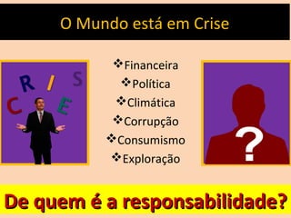 O Mundo está em Crise
Financeira
Política
Climática
Corrupção
Consumismo
Exploração
De quem é a responsabilidade?De quem é a responsabilidade?
 