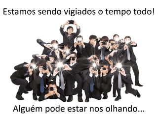 Estamos sendo vigiados o tempo todo!
Alguém pode estar nos olhando...
 