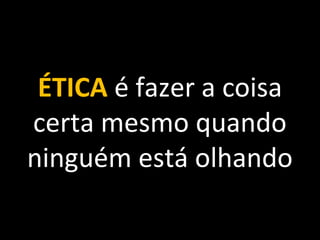 ÉTICA é fazer a coisa
certa mesmo quando
ninguém está olhando
 