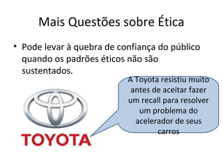 Mais Questões sobre Ética
• Pode levar à quebra de confiança do público
quando os padrões éticos não são
sustentados.
A Toyota resistiu muito
antes de aceitar fazer
um recall para resolver
um problema do
acelerador de seus
carros
 