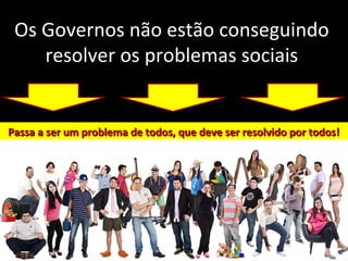 Os Governos não estão conseguindo
resolver os problemas sociais
Passa a ser um problema de todos, que deve ser resolvido por todos!Passa a ser um problema de todos, que deve ser resolvido por todos!
 