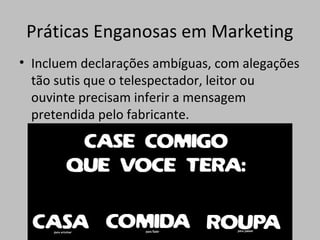 Práticas Enganosas em Marketing
• Incluem declarações ambíguas, com alegações
tão sutis que o telespectador, leitor ou
ouvinte precisam inferir a mensagem
pretendida pelo fabricante.
 