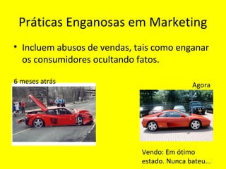 Práticas Enganosas em Marketing
• Incluem abusos de vendas, tais como enganar
os consumidores ocultando fatos.
Vendo: Em ótimo
estado. Nunca bateu...
6 meses atrás Agora
 