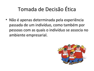 Tomada de Decisão Ética
• Não é apenas determinada pela experiência
passada de um indivíduo, como também por
pessoas com as quais o indivíduo se associa no
ambiente empresarial.
 