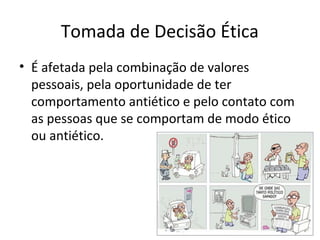 Tomada de Decisão Ética
• É afetada pela combinação de valores
pessoais, pela oportunidade de ter
comportamento antiético e pelo contato com
as pessoas que se comportam de modo ético
ou antiético.
 