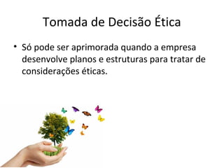 Tomada de Decisão Ética
• Só pode ser aprimorada quando a empresa
desenvolve planos e estruturas para tratar de
considerações éticas.
 