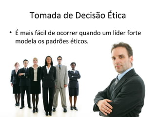 Tomada de Decisão Ética
• É mais fácil de ocorrer quando um líder forte
modela os padrões éticos.
 