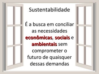 É a busca em conciliar
as necessidades
econômicaseconômicas, sociaissociais e
ambientaisambientais sem
comprometer o
futuro de quaisquer
dessas demandas
Sustentabilidade
 