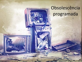 Obsolescência
programada
 