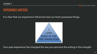 data & content design
LESSON 7
EXPERIENCE MATTERS
It is clear that our experience inﬂuences how our brain processes things.
Your past experience has changed the way you perceive the writing in the triangle!
15
 